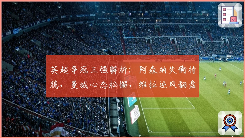 英超争冠三强解析：阿森纳失衡待稳，曼城心态松懈，维拉逆风翻盘显实力