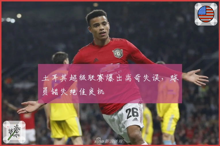 土耳其超级联赛爆出离奇失误，球员错失绝佳良机