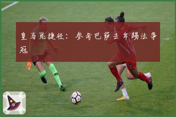 皇马觅捷径：参考巴萨去年踢法争冠