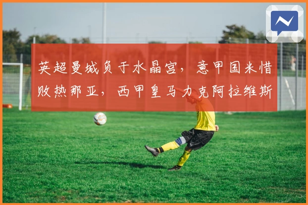 英超曼城负于水晶宫，意甲国米惜败热那亚，西甲皇马力克阿拉维斯