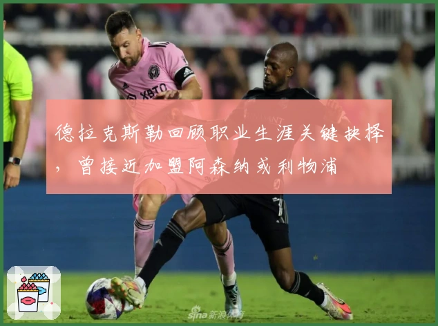 德拉克斯勒回顾职业生涯关键抉择，曾接近加盟阿森纳或利物浦