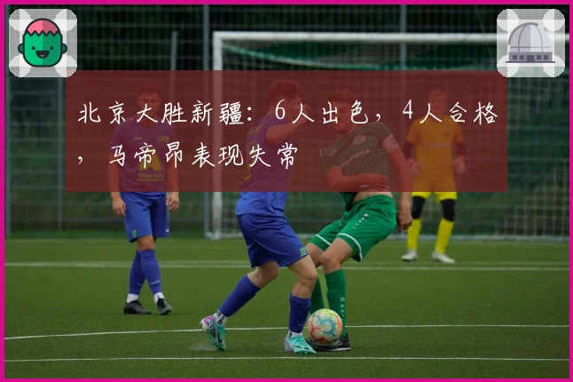 北京大胜新疆：6人出色，4人合格，马帝昂表现失常