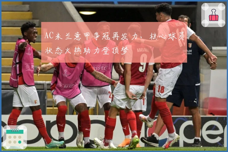 AC米兰意甲争冠再发力，核心球员状态火热助力登顶梦