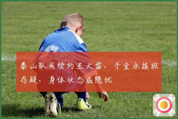 泰山队或续约王大雷，于金永接班存疑，身体状态成隐忧