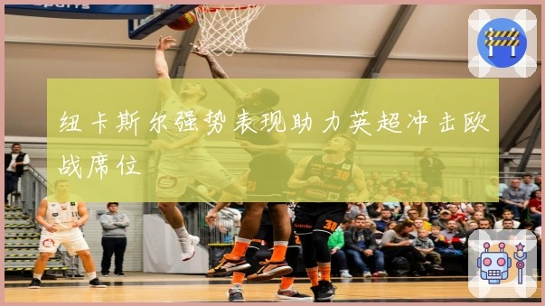 纽卡斯尔强势表现助力英超冲击欧战席位