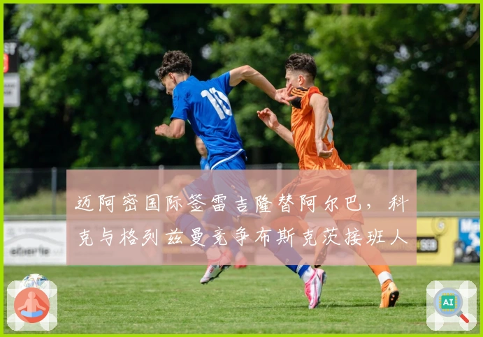 迈阿密国际签雷吉隆替阿尔巴，科克与格列兹曼竞争布斯克茨接班人