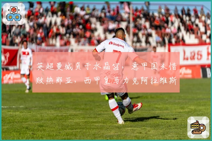 英超曼城负于水晶宫，意甲国米惜败热那亚，西甲皇马力克阿拉维斯