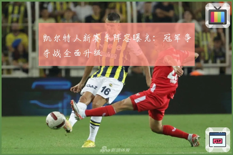 凯尔特人新赛季阵容曝光：冠军争夺战全面升级