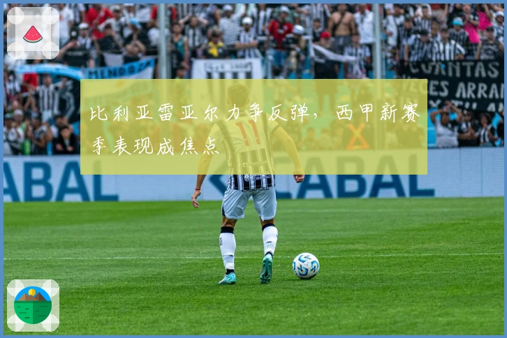 比利亚雷亚尔力争反弹，西甲新赛季表现成焦点