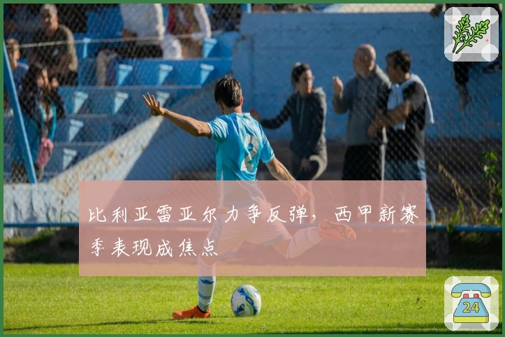 比利亚雷亚尔力争反弹，西甲新赛季表现成焦点