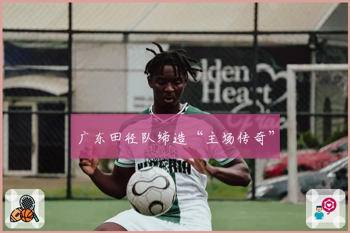 广东田径队缔造“主场传奇”