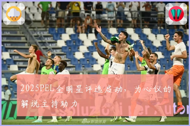 2025PEL全明星评选启动，为心仪的解说主持助力
