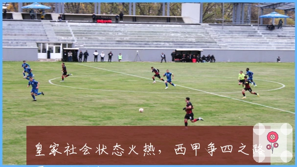 皇家社会状态火热，西甲争四之路再迎关键挑战