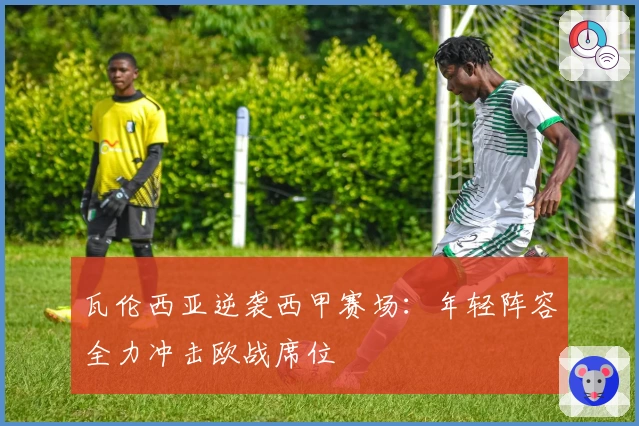 瓦伦西亚逆袭西甲赛场：年轻阵容全力冲击欧战席位