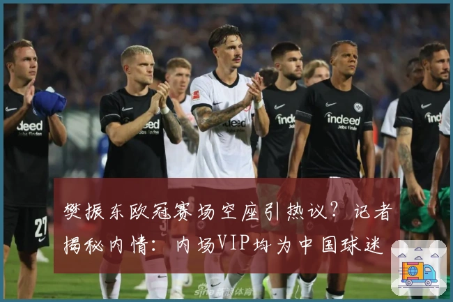 樊振东欧冠赛场空座引热议？记者揭秘内情：内场VIP均为中国球迷