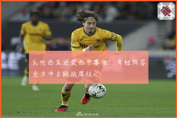 瓦伦西亚逆袭西甲赛场：年轻阵容全力冲击欧战席位