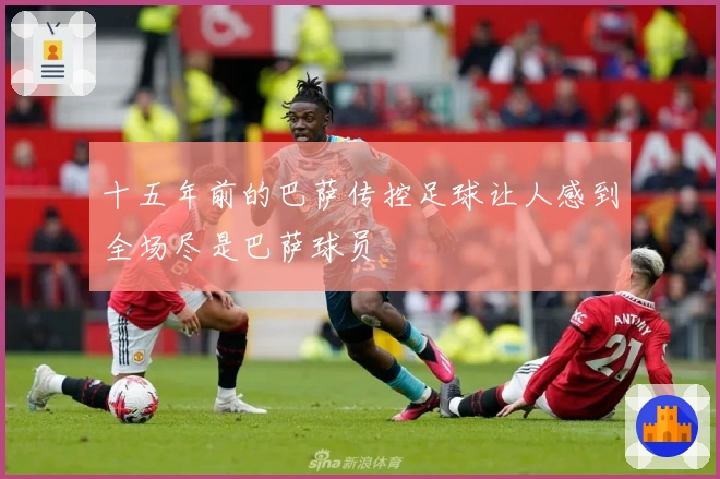 十五年前的巴萨传控足球让人感到全场尽是巴萨球员
