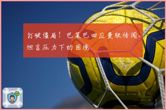 打破僵局！巴莱巴回应曼联传闻，坦言压力下的困境
