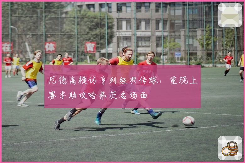 厄德高模仿亨利经典传球，重现上赛季助攻哈弗茨名场面